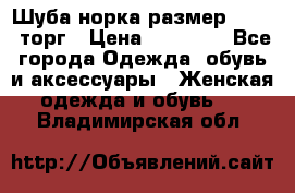 Шуба норка размер 42-46, торг › Цена ­ 30 000 - Все города Одежда, обувь и аксессуары » Женская одежда и обувь   . Владимирская обл.